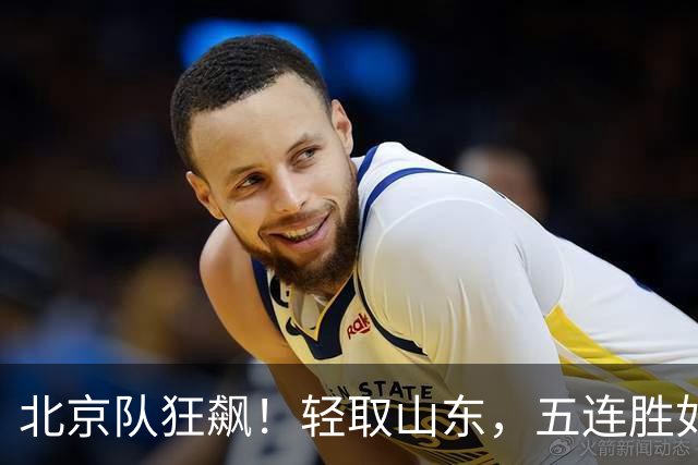 北京队狂飙！轻取山东，五连胜如同酥脆炸鸡！
